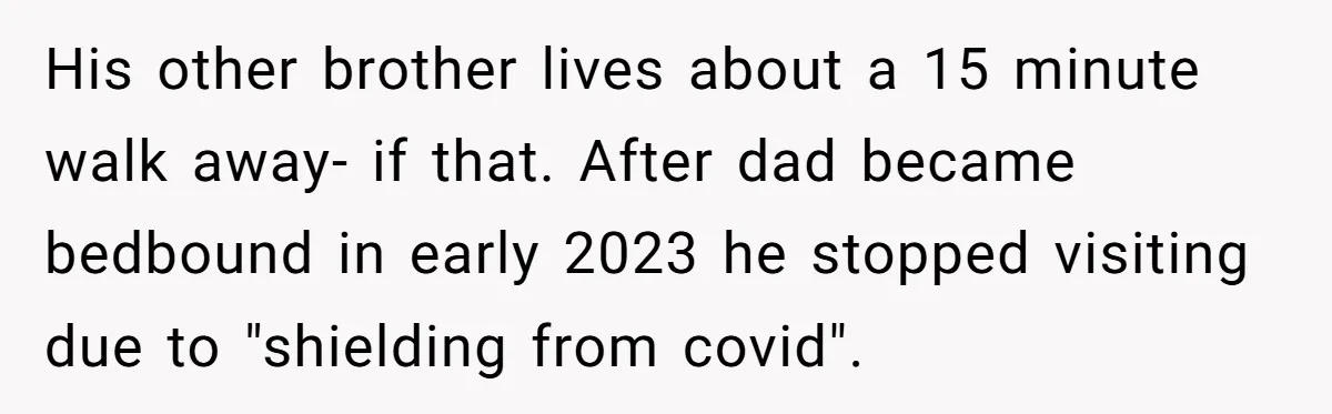 His other brother lives about a 15 minute walk away- if that. After dad became bedbound in early 2023 he stopped visiting due to "shielding from covid".