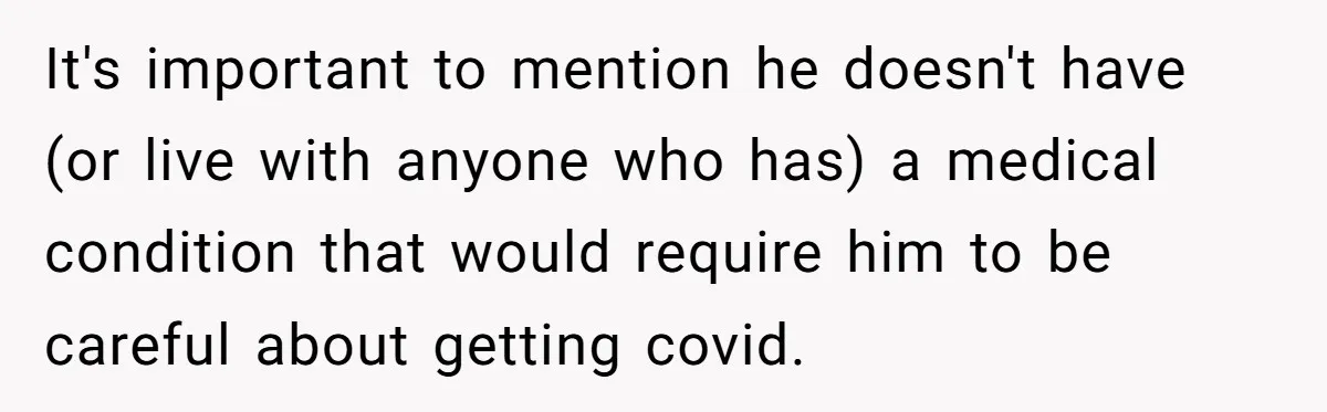 It's important to mention he doesn't have (or live with anyone who has) a medical condition that would require him to be careful about getting covid.