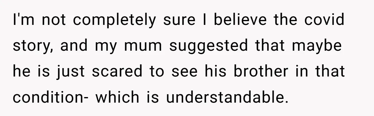 I'm not completely sure I believe the covid story, and my mum suggested that maybe he is just scared to see his brother in that condition- which is understandable.