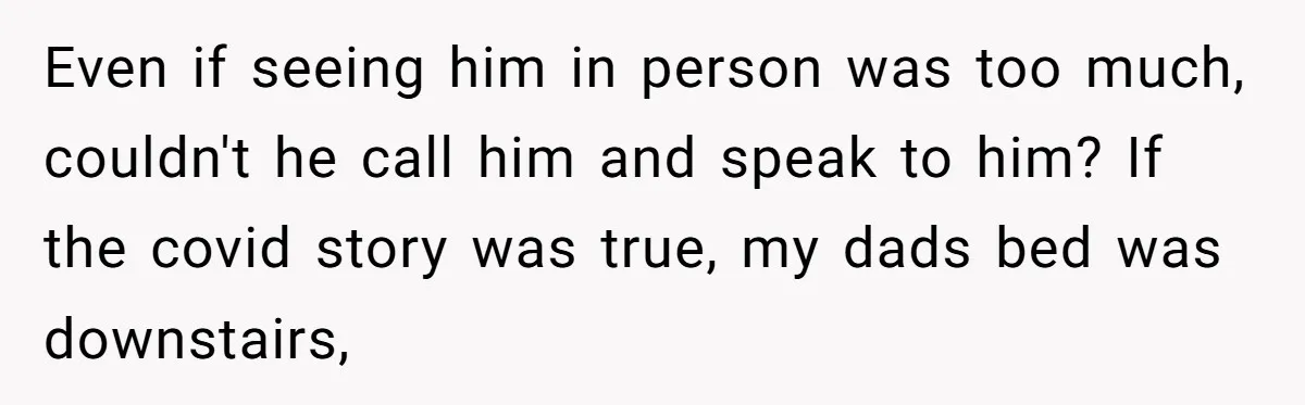 Even if seeing him in person was too much, couldn't he call him and speak to him? If the covid story was true, my dads bed was downstairs,