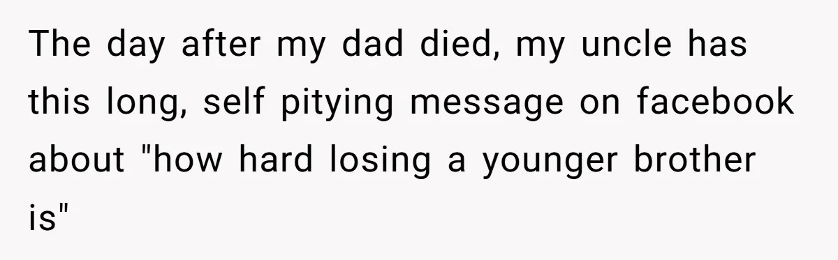The day after my dad died, my uncle has this long, self pitying message on facebook about "how hard losing a younger brother is"