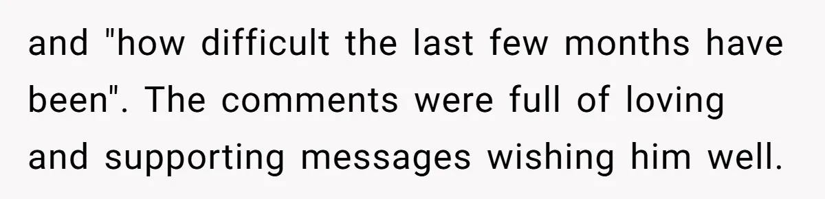 and "how difficult the last few months have been". The comments were full of loving and supporting messages wishing him well.