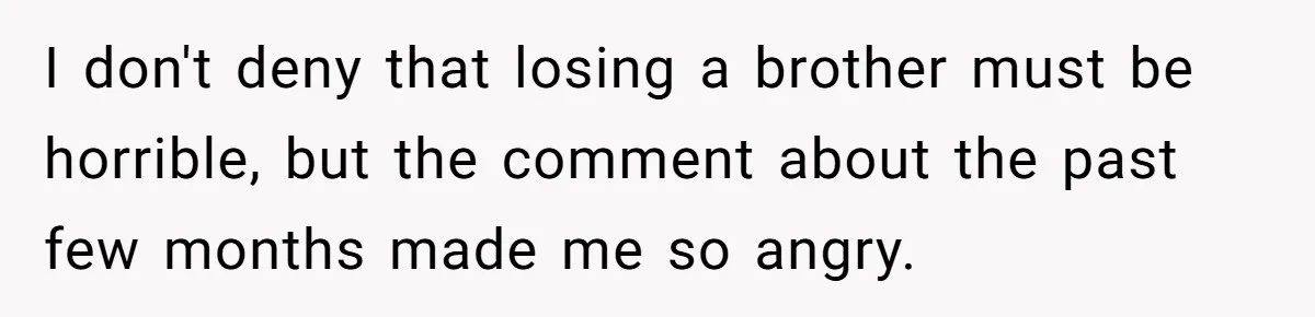 I don't deny that losing a brother must be horrible, but the comment about the past few months made me so angry.