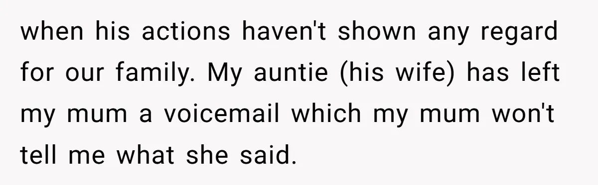 when his actions haven't shown any regard for our family. My auntie (his wife) has left my mum a voicemail which my mum won't tell me what she said.