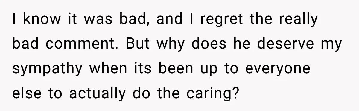 I know it was bad, and I regret the really bad comment. But why does he deserve my sympathy when its been up to everyone else to actually do the...