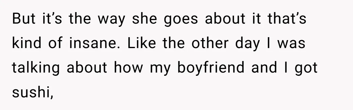 But it’s the way she goes about it that’s kind of insane. Like the other day I was talking about how my boyfriend and I got sushi,