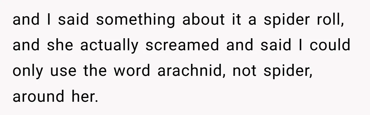 and I said something about it a spider roll, and she actually screamed and said I could only use the word arachnid, not spider, around her.