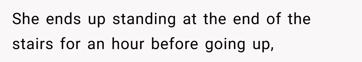 She ends up standing at the end of the stairs for an hour before going up,