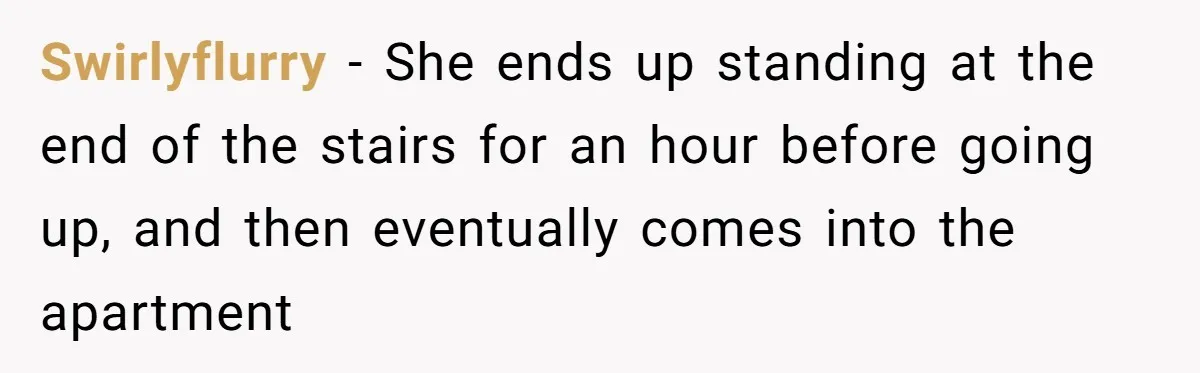 Swirlyflurry − She ends up standing at the end of the stairs for an hour before going up, and then eventually comes into the apartment
