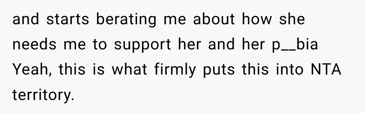 and starts berating me about how she needs me to support her and her p__bia Yeah, this is what firmly puts this into NTA territory.