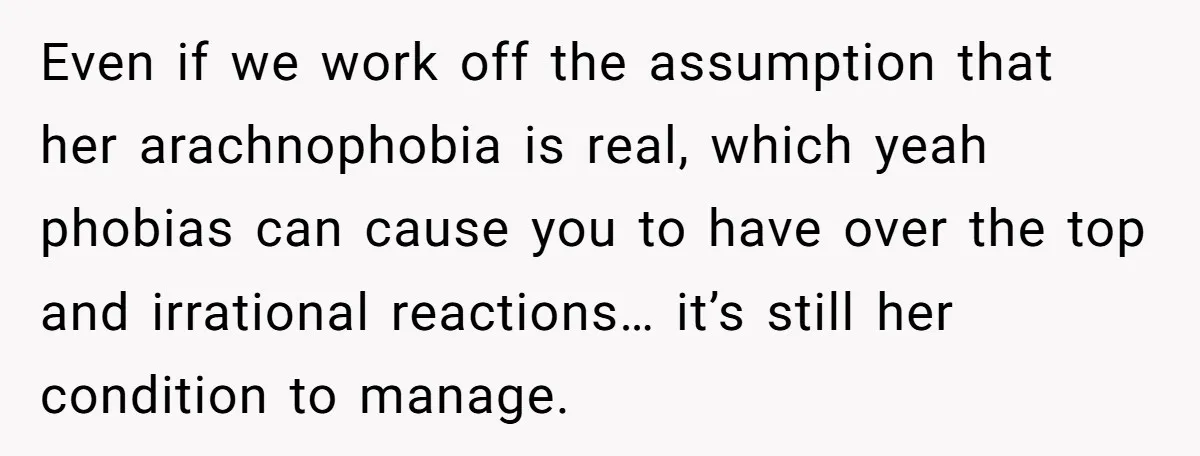 Even if we work off the assumption that her arachnophobia is real, which yeah phobias can cause you to have over the top and irrational reactions… it’s still her condition...