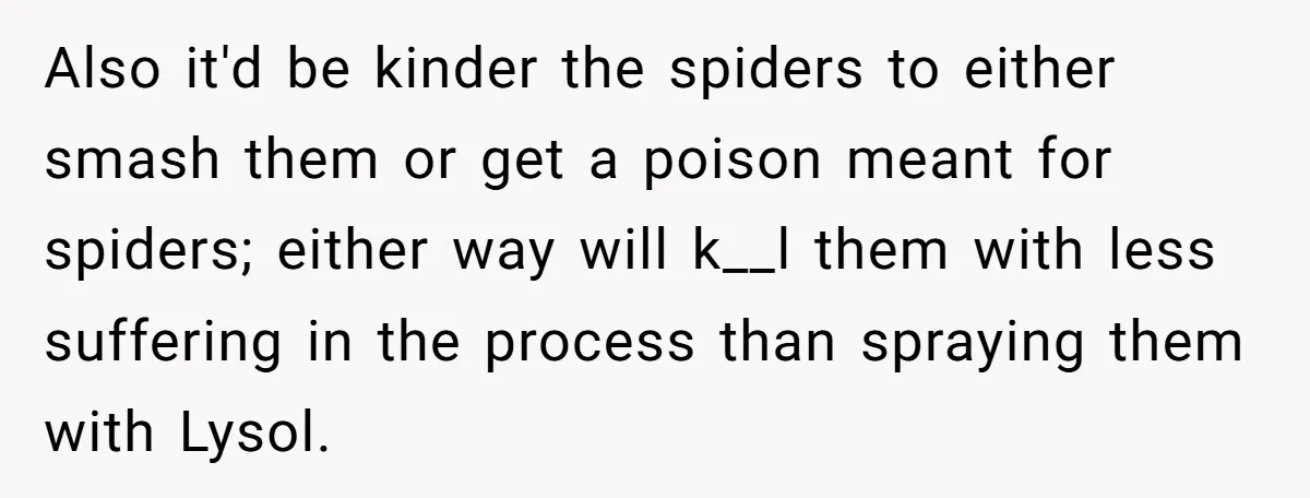 Also it'd be kinder the spiders to either smash them or get a poison meant for spiders; either way will k__l them with less suffering in the process than spraying...
