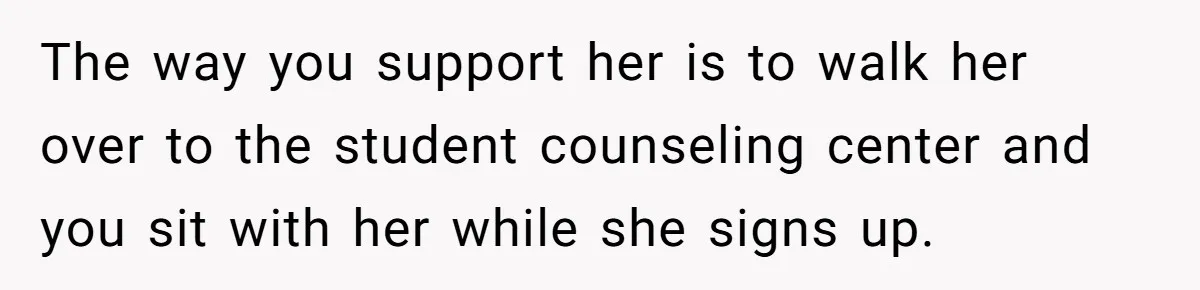 The way you support her is to walk her over to the student counseling center and you sit with her while she signs up.