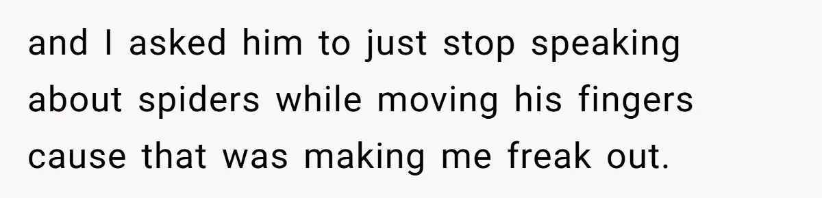 and I asked him to just stop speaking about spiders while moving his fingers cause that was making me freak out.