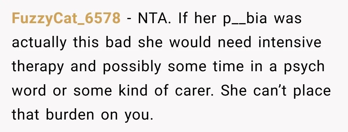 FuzzyCat_6578 − NTA. If her p__bia was actually this bad she would need intensive therapy and possibly some time in a psych word or some kind of carer. She can’t...