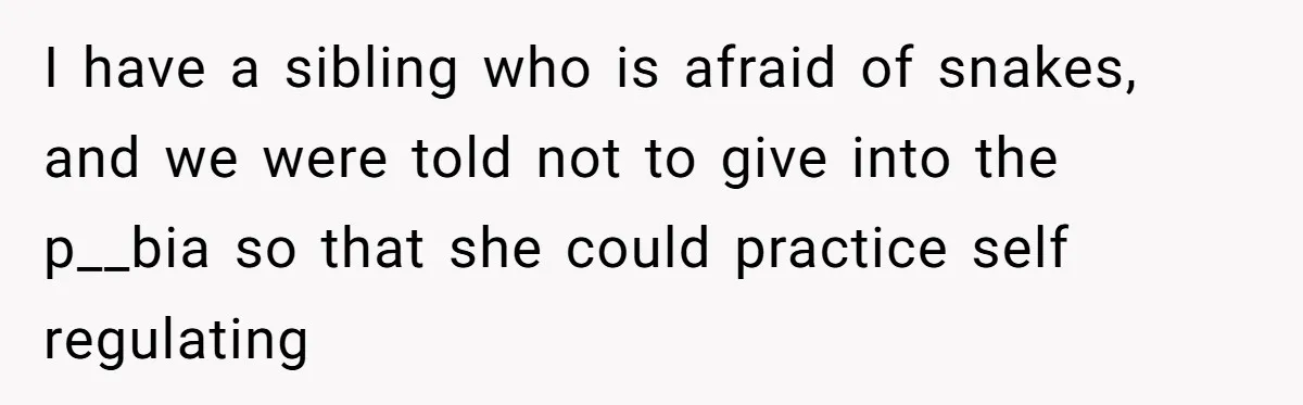 I have a sibling who is afraid of snakes, and we were told not to give into the p__bia so that she could practice self regulating