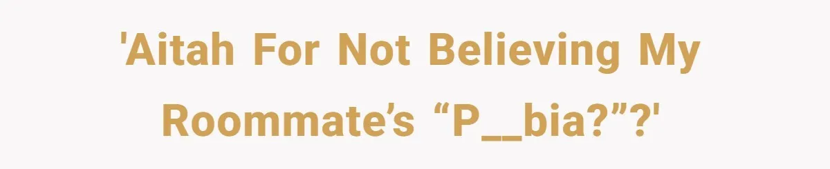 'AITAH for not believing my roommate’s “p__bia?”?'