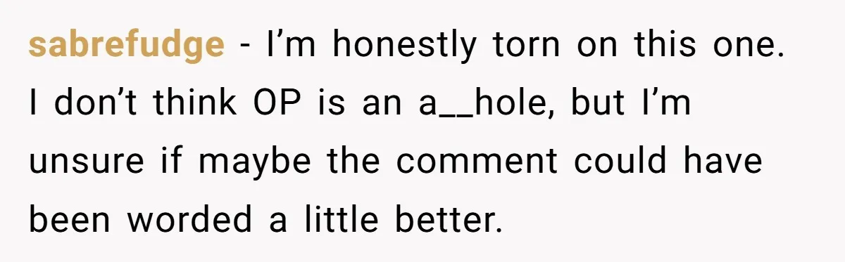 sabrefudge − I’m honestly torn on this one. I don’t think OP is an a__hole, but I’m unsure if maybe the comment could have been worded a little better.