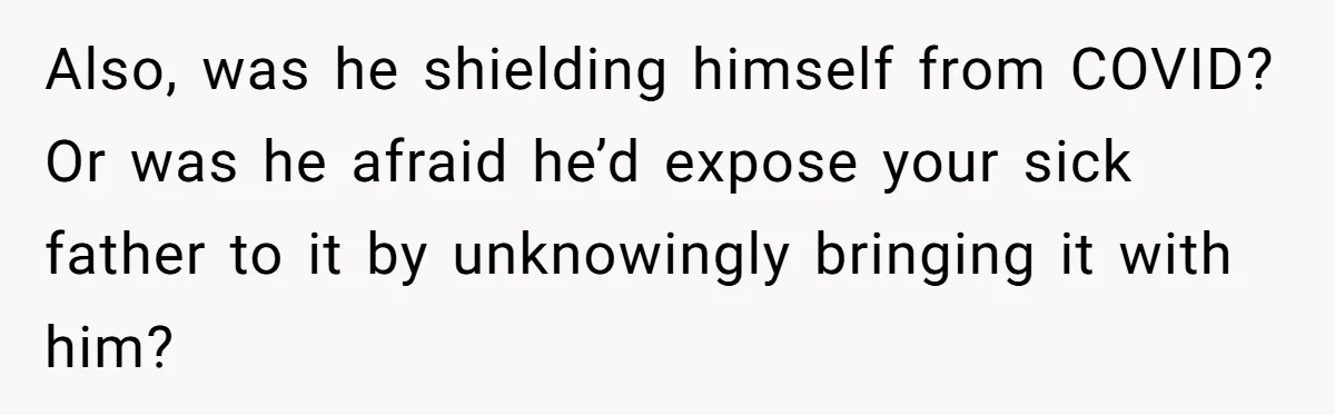 Also, was he shielding himself from COVID? Or was he afraid he’d expose your sick father to it by unknowingly bringing it with him?