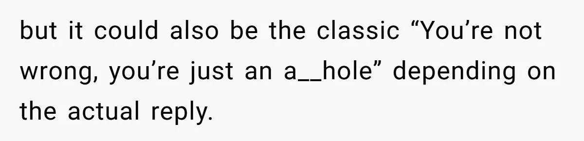but it could also be the classic “You’re not wrong, you’re just an a__hole” depending on the actual reply.