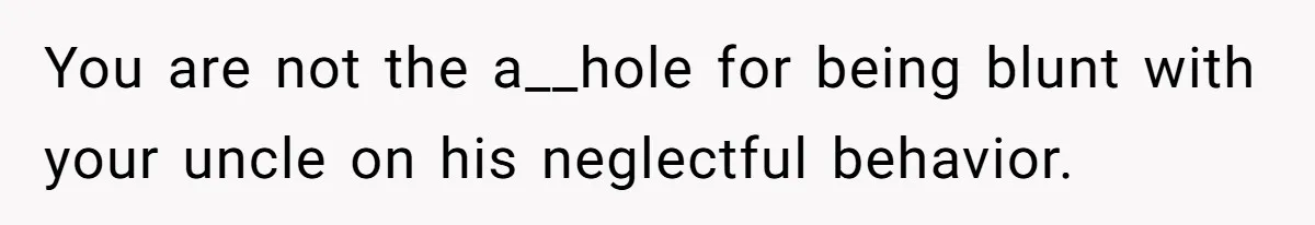 You are not the a__hole for being blunt with your uncle on his neglectful behavior.