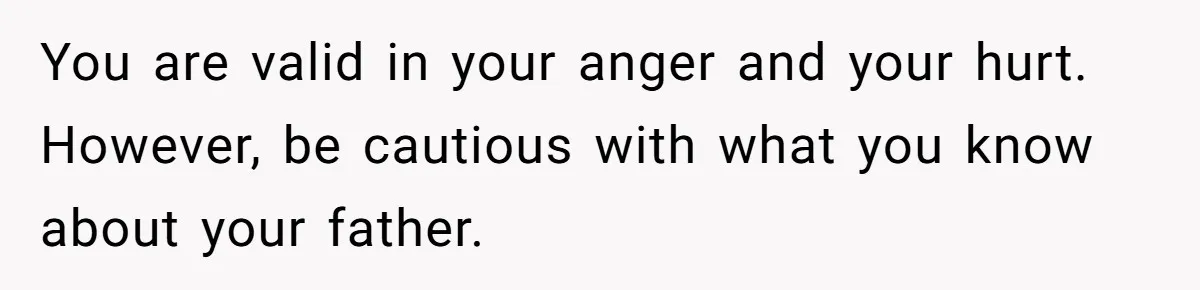 You are valid in your anger and your hurt. However, be cautious with what you know about your father.