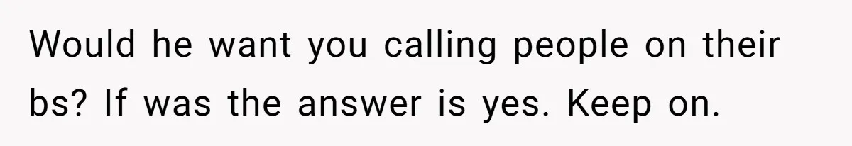 Would he want you calling people on their bs? If was the answer is yes. Keep on.