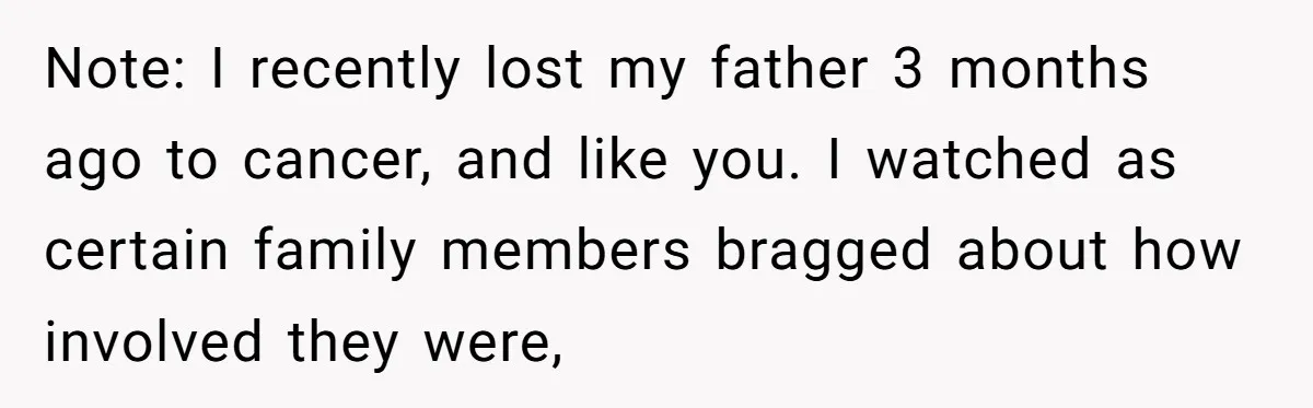 Note: I recently lost my father 3 months ago to cancer, and like you. I watched as certain family members bragged about how involved they were,
