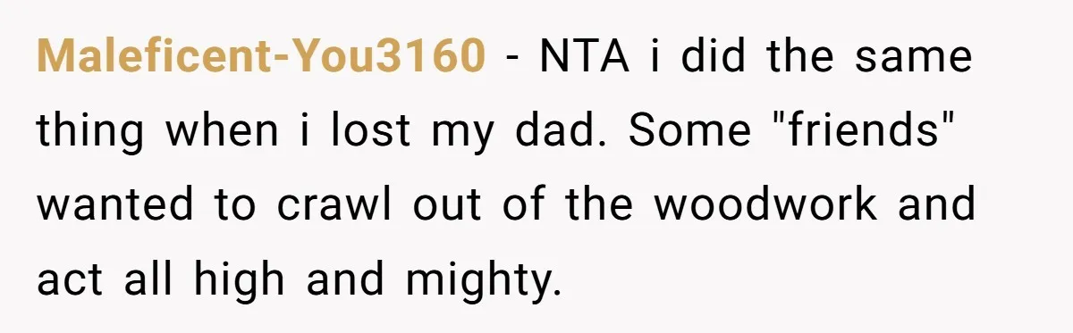 Maleficent-You3160 − NTA i did the same thing when i lost my dad. Some "friends" wanted to crawl out of the woodwork and act all high and mighty.