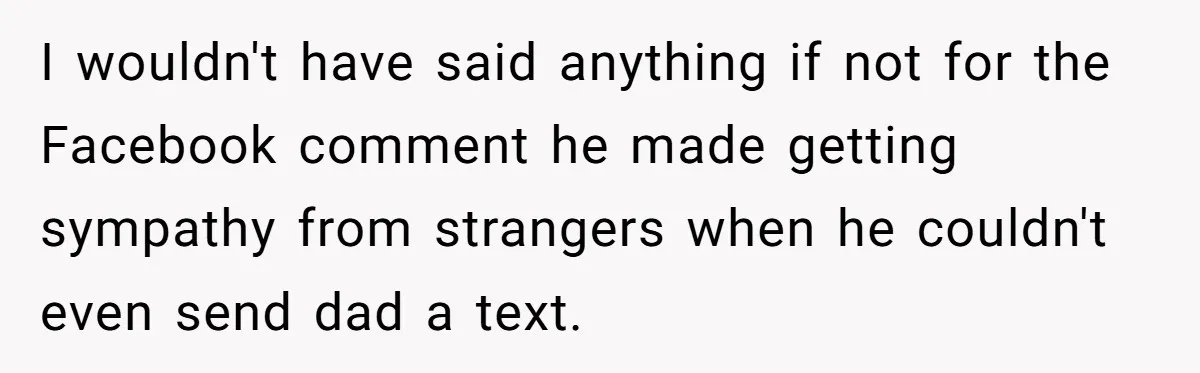 I wouldn't have said anything if not for the Facebook comment he made getting sympathy from strangers when he couldn't even send dad a text.