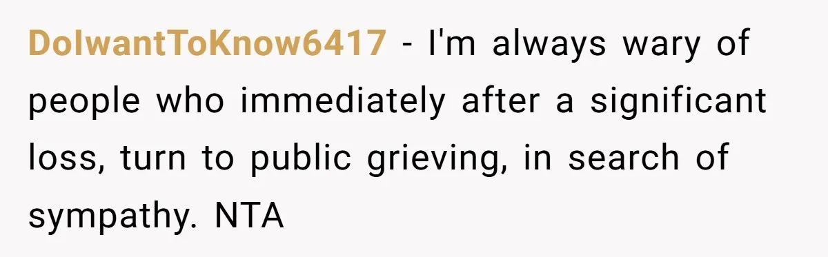DoIwantToKnow6417 − I'm always wary of people who immediately after a significant loss, turn to public grieving, in search of sympathy. NTA