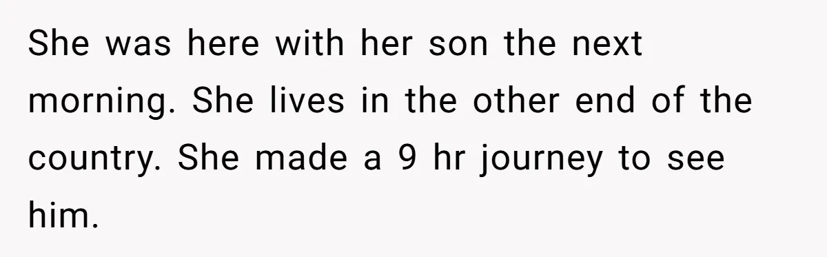 She was here with her son the next morning. She lives in the other end of the country. She made a 9 hr journey to see him.