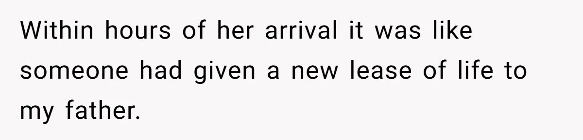 Within hours of her arrival it was like someone had given a new lease of life to my father.