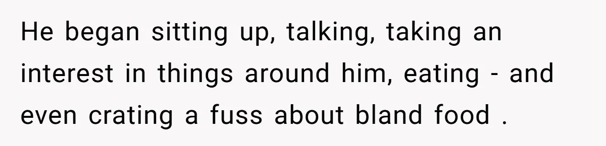 He began sitting up, talking, taking an interest in things around him, eating - and even crating a fuss about bland food .
