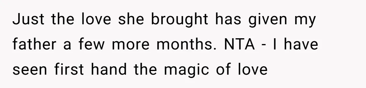 Just the love she brought has given my father a few more months. NTA - I have seen first hand the magic of love