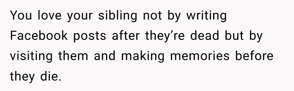 You love your sibling not by writing Facebook posts after they’re dead but by visiting them and making memories before they die.