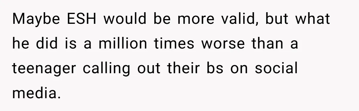 Maybe ESH would be more valid, but what he did is a million times worse than a teenager calling out their bs on social media.
