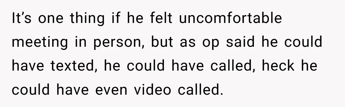 It’s one thing if he felt uncomfortable meeting in person, but as op said he could have texted, he could have called, heck he could have even video called.