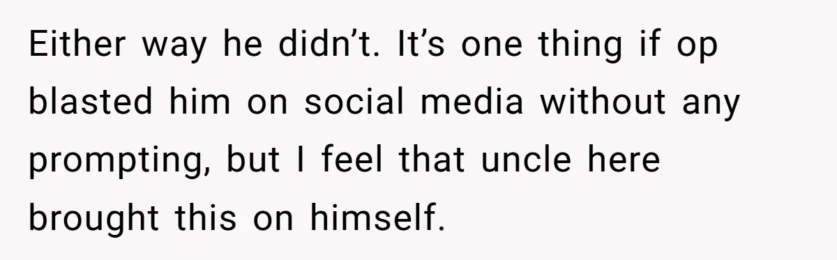 Either way he didn’t. It’s one thing if op blasted him on social media without any prompting, but I feel that uncle here brought this on himself.