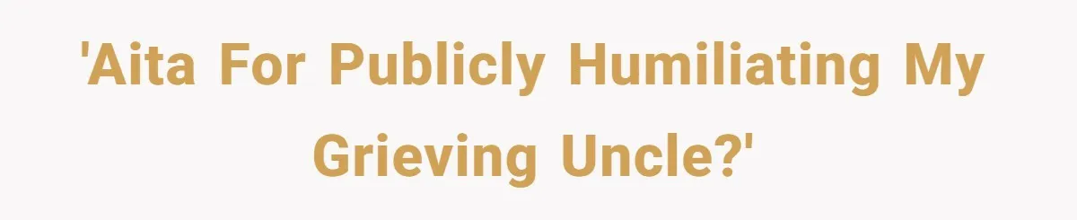 'AITA for publicly humiliating my grieving uncle?'