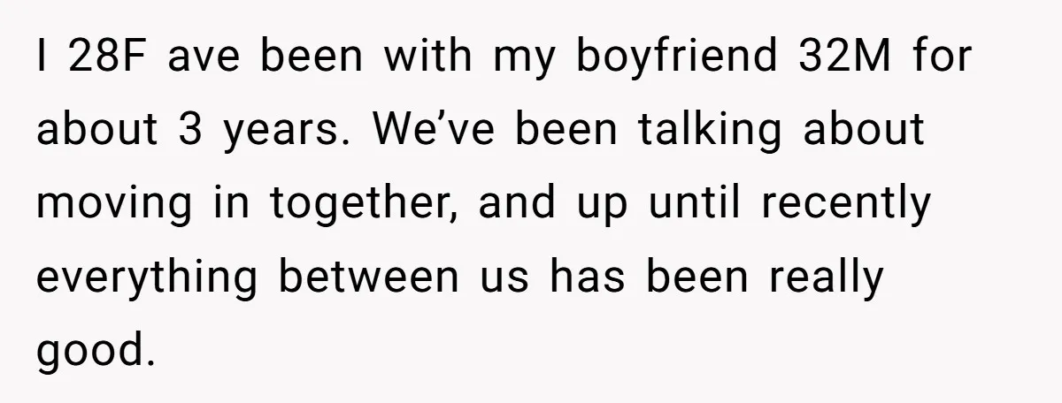 I 28F ave been with my boyfriend 32M for about 3 years. We’ve been talking about moving in together, and up until recently everything between us has been really good.