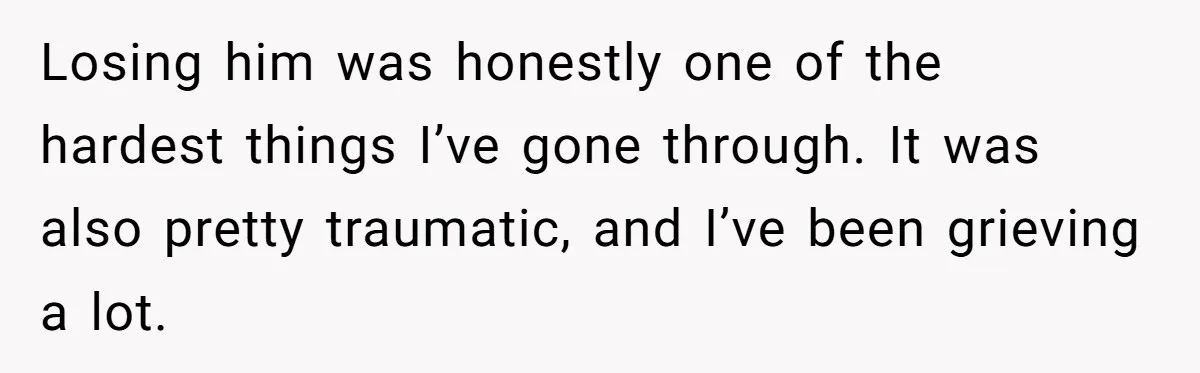 Losing him was honestly one of the hardest things I’ve gone through. It was also pretty traumatic, and I’ve been grieving a lot.