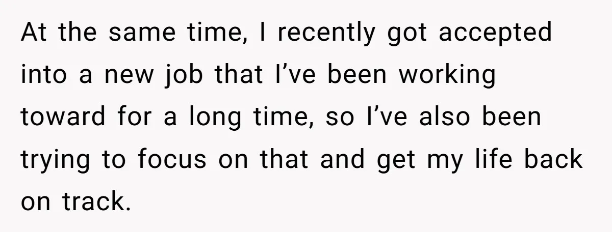 At the same time, I recently got accepted into a new job that I’ve been working toward for a long time, so I’ve also been trying to focus on that...