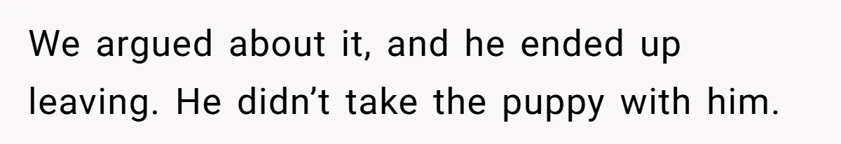 We argued about it, and he ended up leaving. He didn’t take the puppy with him.