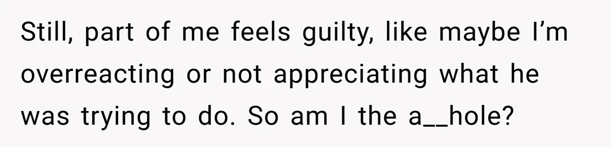 Still, part of me feels guilty, like maybe I’m overreacting or not appreciating what he was trying to do. So am I the a__hole?