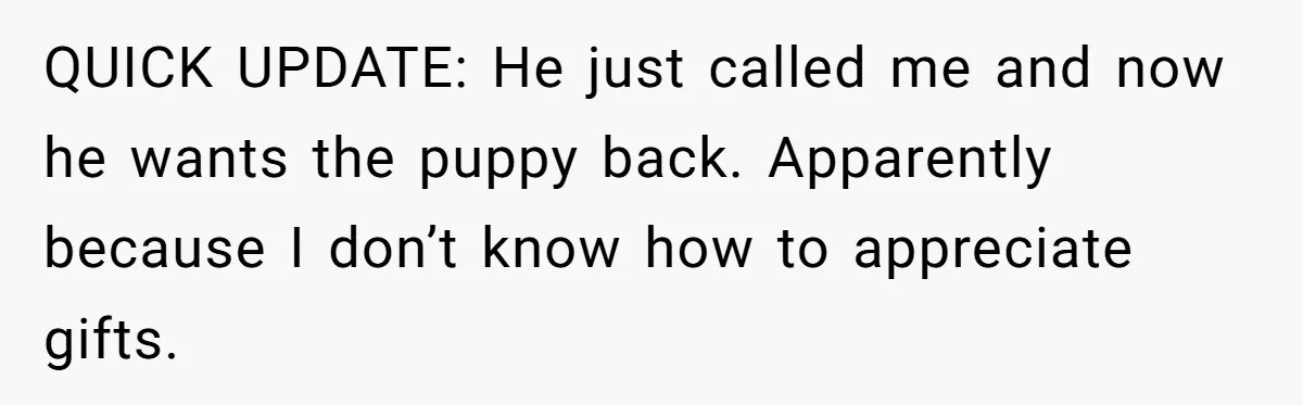 QUICK UPDATE: He just called me and now he wants the puppy back. Apparently because I don’t know how to appreciate gifts.