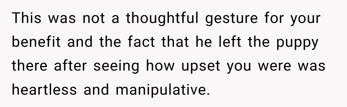 This was not a thoughtful gesture for your benefit and the fact that he left the puppy there after seeing how upset you were was heartless and manipulative.