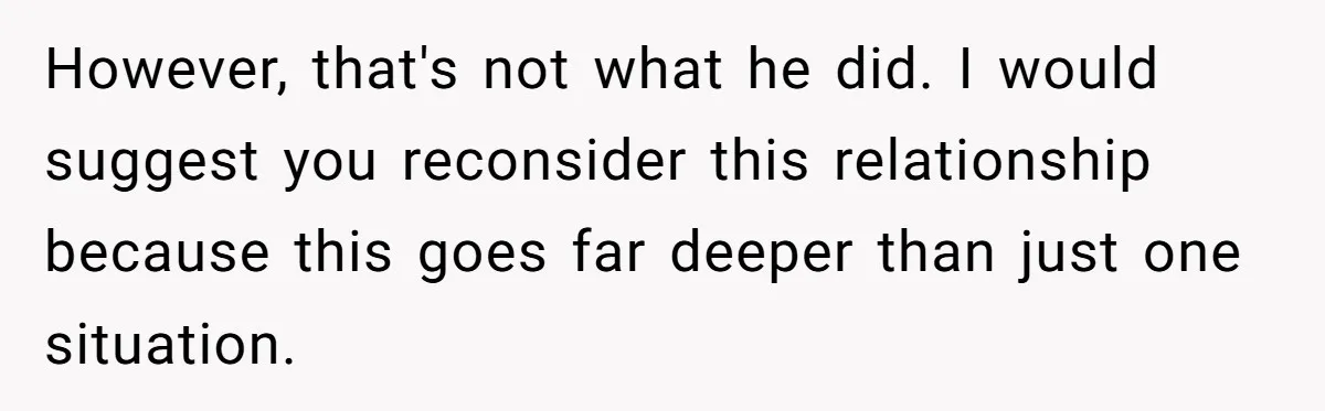 However, that's not what he did. I would suggest you reconsider this relationship because this goes far deeper than just one situation.