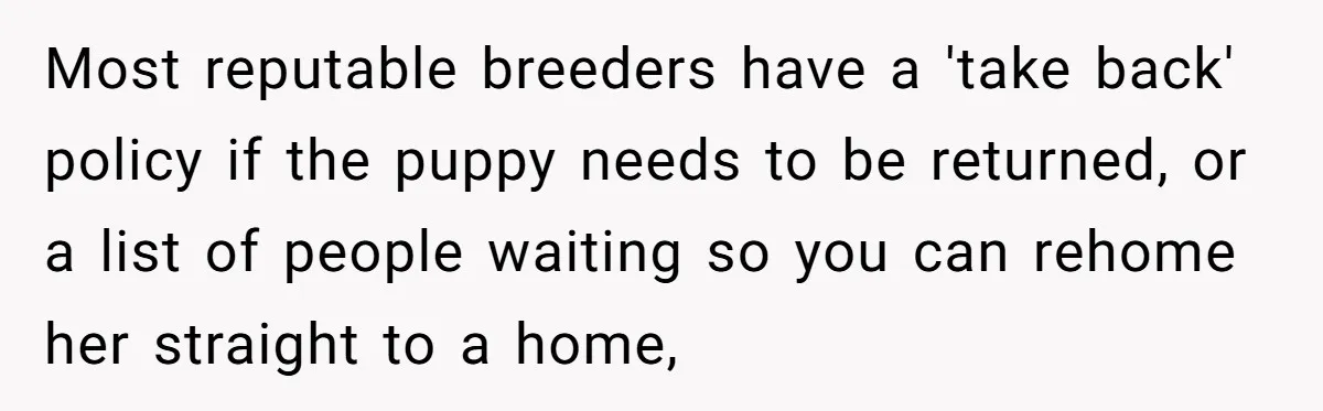 Most reputable breeders have a 'take back' policy if the puppy needs to be returned, or a list of people waiting so you can rehome her straight to a home,