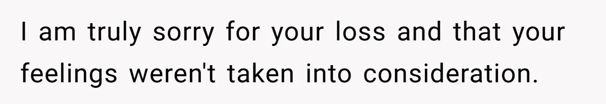 I am truly sorry for your loss and that your feelings weren't taken into consideration.